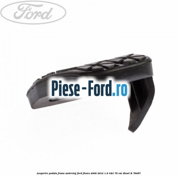 Acoperire pedala frana, ambreiaj Ford Fiesta 2008-2012 1.6 TDCi 75 cai